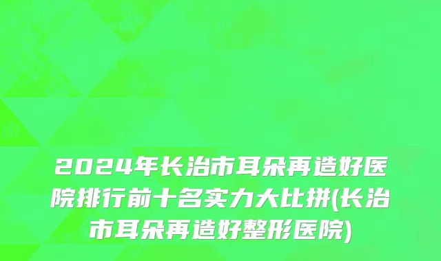 2024年长治市耳朵再造好医院排行前十名实力大比拼(长治市耳朵再造好整形医院)