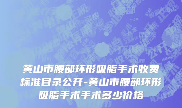 黄山市腰部环形吸脂手术收费标准目录公开-黄山市腰部环形吸脂手术手术多少价格