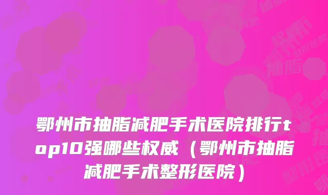 鄂州市抽脂减肥手术医院排行top10强哪些权威（鄂州市抽脂减肥手术整形医院）