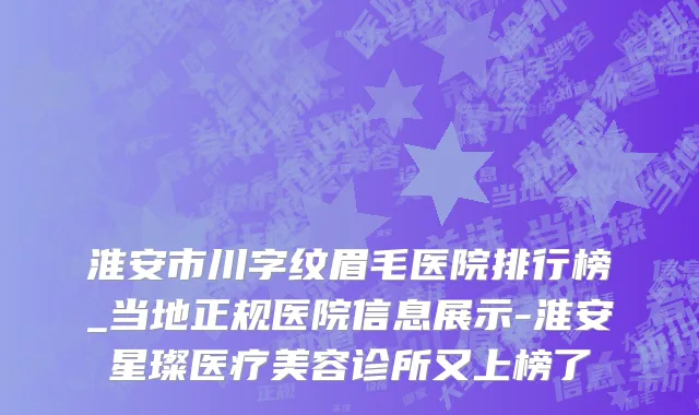 淮安市川字纹眉毛医院排行榜_当地正规医院信息展示-淮安星璨医疗美容诊所又上榜了