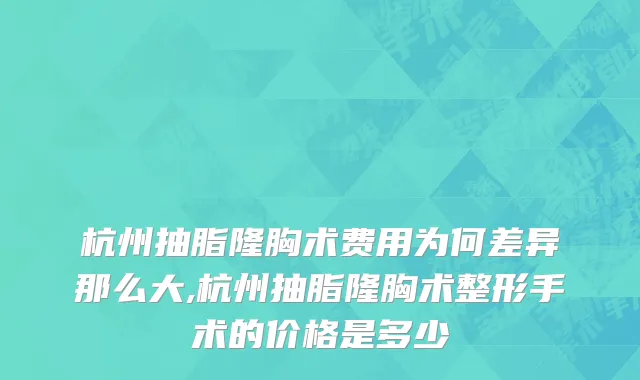 杭州抽脂隆胸术费用为何差异那么大,杭州抽脂隆胸术整形手术的价格是多少