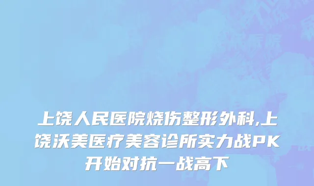 上饶人民医院烧伤整形外科,上饶沃美医疗美容诊所实力战PK开始对抗一战高下