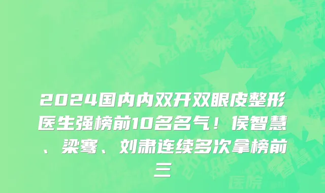 2024国内内双开双眼皮整形医生强榜前10名名气!侯智慧、梁骞、刘肃连续多次拿榜前三