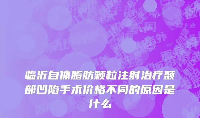 临沂自体脂肪颗粒注射治疗颞部凹陷手术价格不同的原因是什么