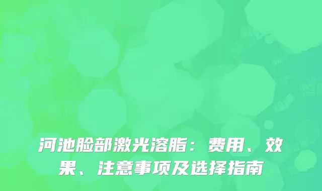 河池脸部激光溶脂：费用、效果、注意事项及选择指南