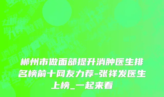 郴州市做面部提升消肿医生排名榜前十网友力荐-张祥发医生上榜_一起来看
