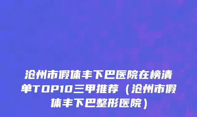 沧州市假体丰下巴医院在榜清单TOP10三甲推荐（沧州市假体丰下巴整形医院）