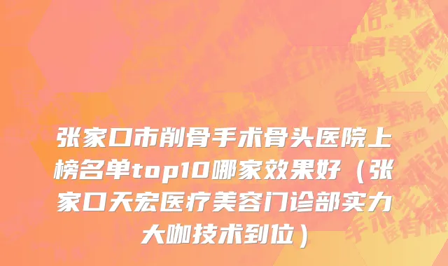 张家口市削骨手术骨头医院上榜名单top10哪家效果好（张家口天宏医疗美容门诊部实力大咖技术到位）