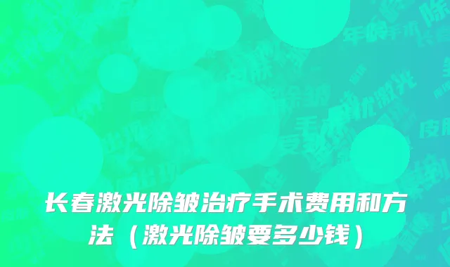 长春激光除皱治疗手术费用和方法（激光除皱要多少钱）
