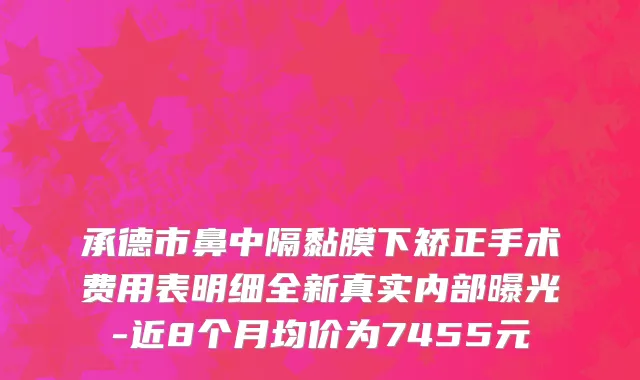 承德市鼻中隔黏膜下矫正手术费用表明细全新真实内部曝光-近8个月均价为7455元