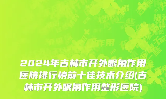 2024年吉林市开外眼角作用医院排行榜前十佳技术介绍(吉林市开外眼角作用整形医院)
