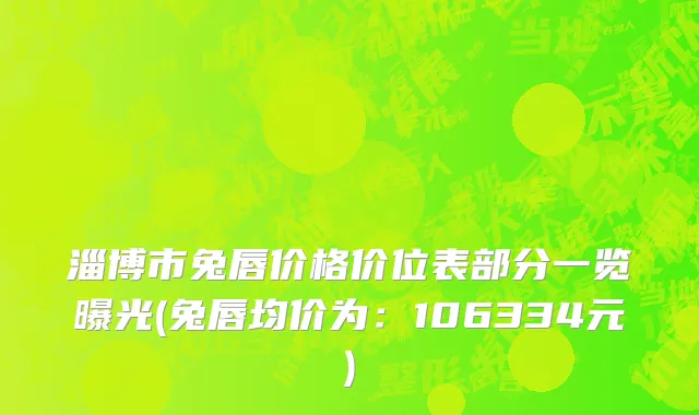 淄博市兔唇价格价位表部分一览曝光(兔唇均价为：106334元)
