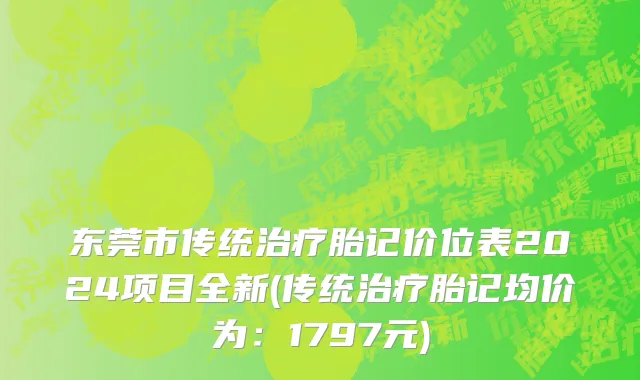 东莞市传统治疗胎记价位表2024项目全新(传统治疗胎记均价为：1797元)