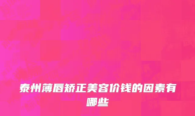 泰州薄唇矫正美容价钱的因素有哪些