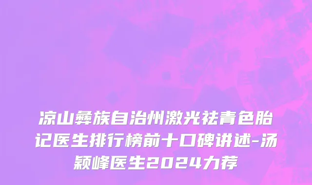 凉山彝族自治州激光祛青色胎记医生排行榜前十口碑讲述-汤颖峰医生2024力荐