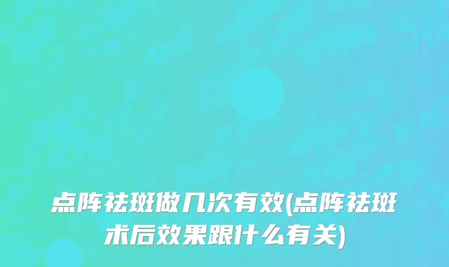 点阵祛斑做几次有效(点阵祛斑术后效果跟什么有关)