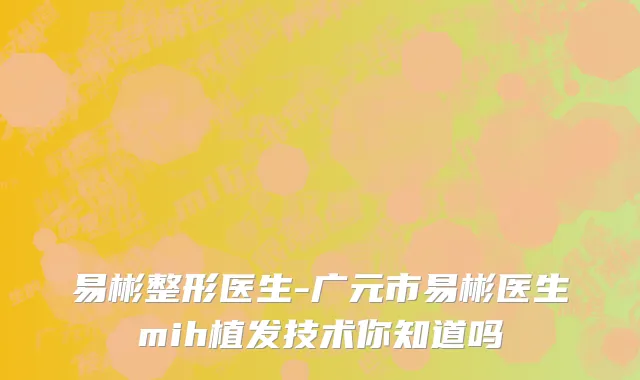 易彬整形医生-广元市易彬医生mih植发技术你知道吗