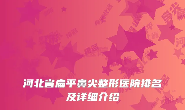 河北省扁平鼻尖整形医院排名及详细介绍