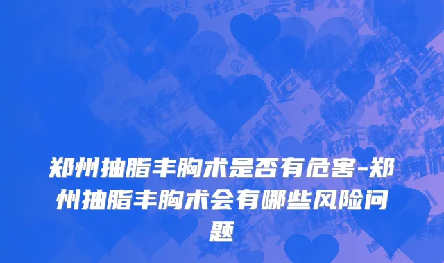 郑州抽脂丰胸术是否有危害-郑州抽脂丰胸术会有哪些风险问题