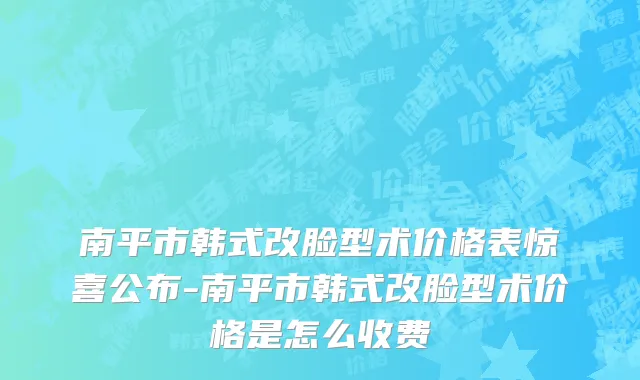 南平市韩式改脸型术价格表惊喜公布-南平市韩式改脸型术价格是怎么收费