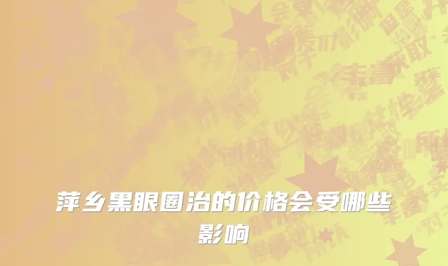 萍乡黑眼圈治的价格会受哪些影响