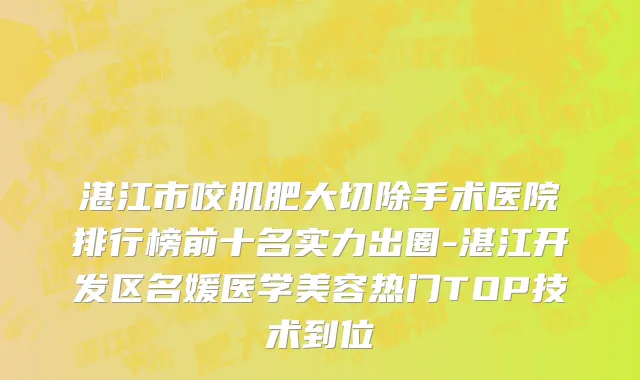 湛江市咬肌肥大切除手术医院排行榜前十名实力出圈-湛江开发区名媛医学美容热门TOP技术到位