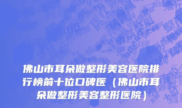 佛山市耳朵做整形美容医院排行榜前十位口碑医（佛山市耳朵做整形美容整形医院）