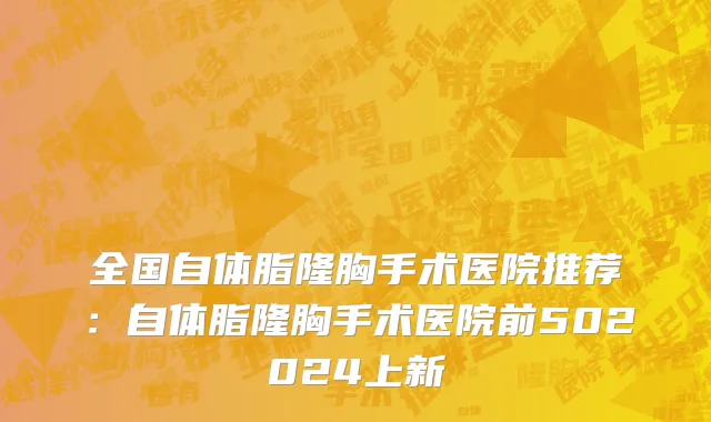 全国自体脂隆胸手术医院推荐：自体脂隆胸手术医院前502024上新