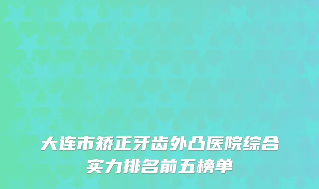 大连市矫正牙齿外凸医院综合实力排名前五榜单