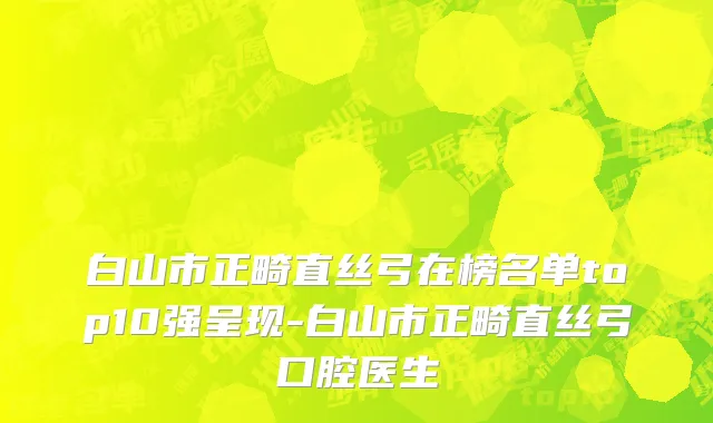 白山市正畸直丝弓在榜名单top10强呈现-白山市正畸直丝弓口腔医生