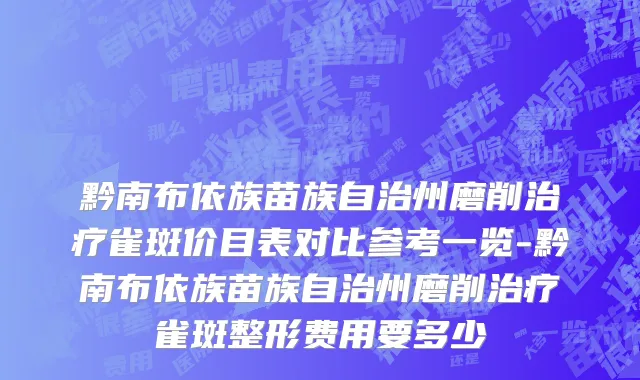 黔南布依族苗族自治州磨削治疗雀斑价目表对比参考一览-黔南布依族苗族自治州磨削治疗雀斑整形费用要多少
