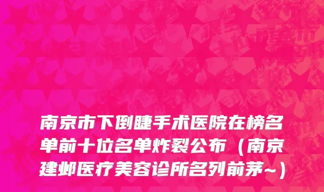 南京市下倒睫手术医院在榜名单前十位名单炸裂公布（南京建邺医疗美容诊所名列前茅~）