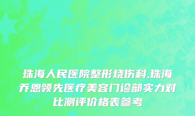 珠海人民医院整形烧伤科,珠海乔恩领先医疗美容门诊部实力对比测评价格表参考