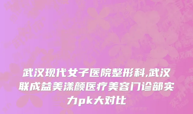 武汉现代女子医院整形科,武汉联成益美漾颜医疗美容门诊部实力pk大对比
