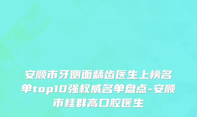 安顺市牙侧面龋齿医生上榜名单top10强权威名单盘点-安顺市桂群高口腔医生