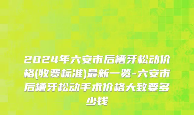 2024年六安市后槽牙松动价格(收费标准)最新一览-六安市后槽牙松动手术价格大致要多少钱