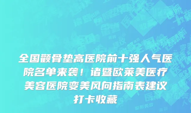 全国颧骨垫高医院前十强人气医院名单来袭!诸暨欧莱美医疗美容医院变美风向指南表建议打卡收藏