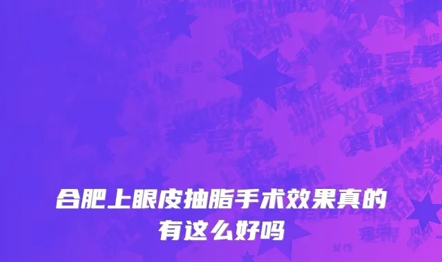 合肥上眼皮抽脂手术效果真的有这么好吗