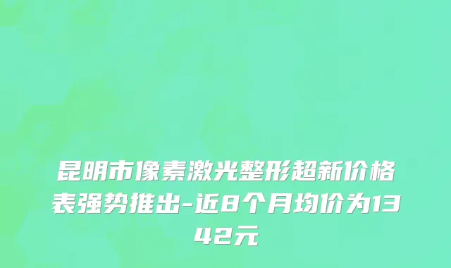 昆明市像素激光整形超新价格表强势推出-近8个月均价为1342元
