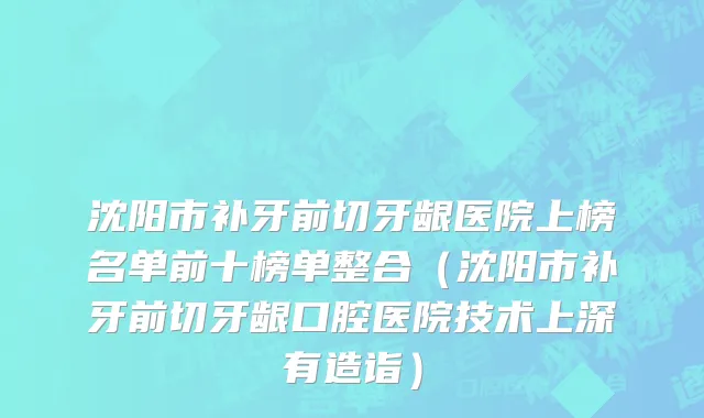 沈阳市补牙前切牙龈医院上榜名单前十榜单整合（沈阳市补牙前切牙龈口腔医院技术上深有造诣）