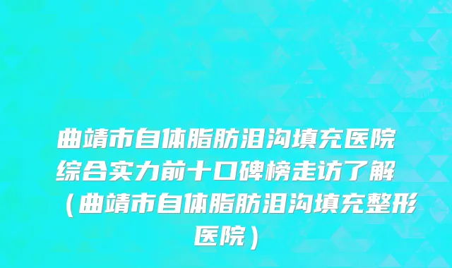 曲靖市自体脂肪泪沟填充医院综合实力前十口碑榜走访了解（曲靖市自体脂肪泪沟填充整形医院）