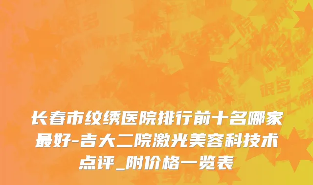 长春市纹绣医院排行前十名哪家最好-吉大二院激光美容科技术点评_附价格一览表