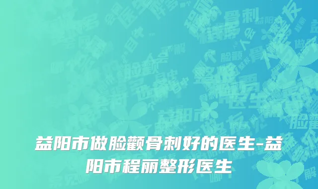 益阳市做脸颧骨刺好的医生-益阳市程丽整形医生