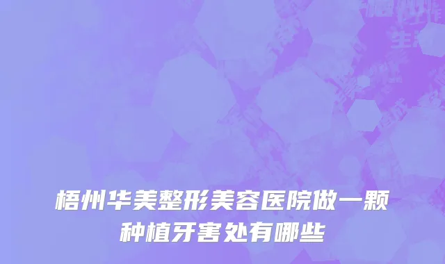 梧州华美整形美容医院做一颗种植牙害处有哪些