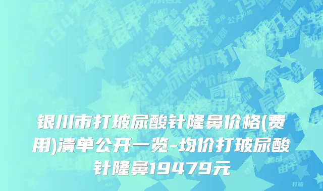 银川市打玻尿酸针隆鼻价格(费用)清单公开一览-均价打玻尿酸针隆鼻19479元