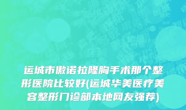 运城市傲诺拉隆胸手术那个整形医院比较好(运城华美医疗美容整形门诊部本地网友强荐)