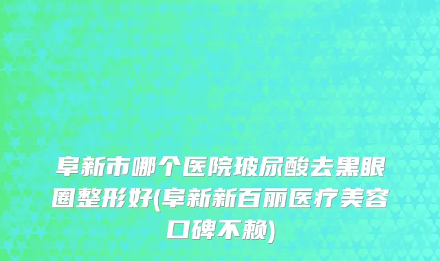 阜新市哪个医院玻尿酸去黑眼圈整形好(阜新新百丽医疗美容口碑不赖)