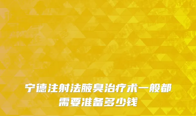 宁德注射法腋臭治疗术一般都需要准备多少钱
