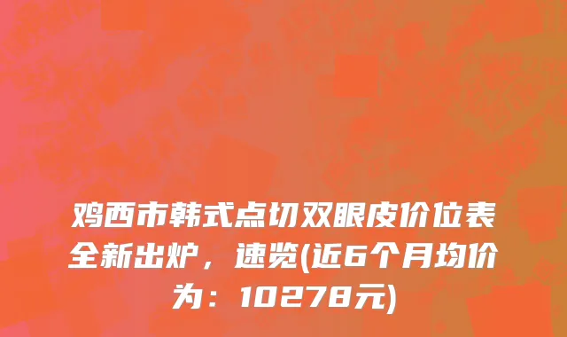 鸡西市韩式点切双眼皮价位表全新出炉，速览(近6个月均价为：10278元)