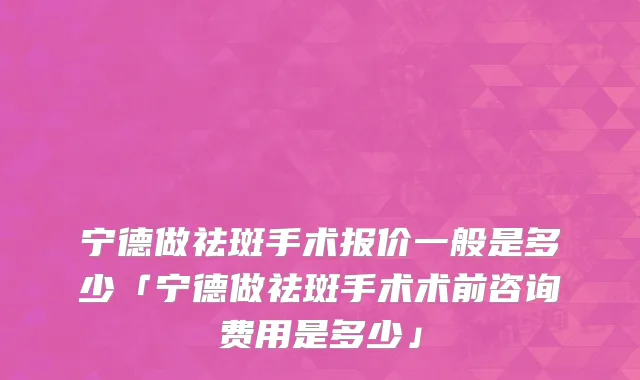 宁德做祛斑手术报价一般是多少「宁德做祛斑手术术前咨询费用是多少」